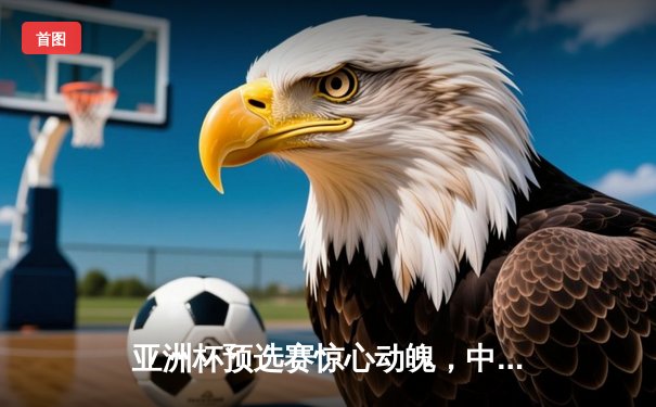 亚洲杯预选赛惊心动魄，中国队3-2逆转日本队晋级