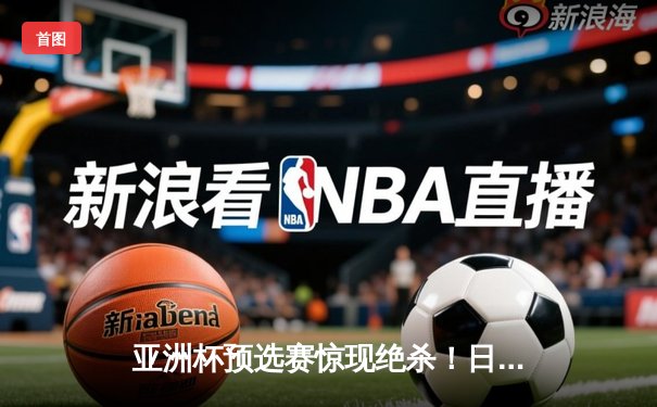 亚洲杯预选赛惊现绝杀！日本男篮加时险胜韩国获奥运门票